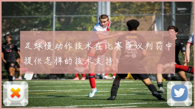 足球慢动作技术在比赛争议判罚中提供怎样的技术支持
