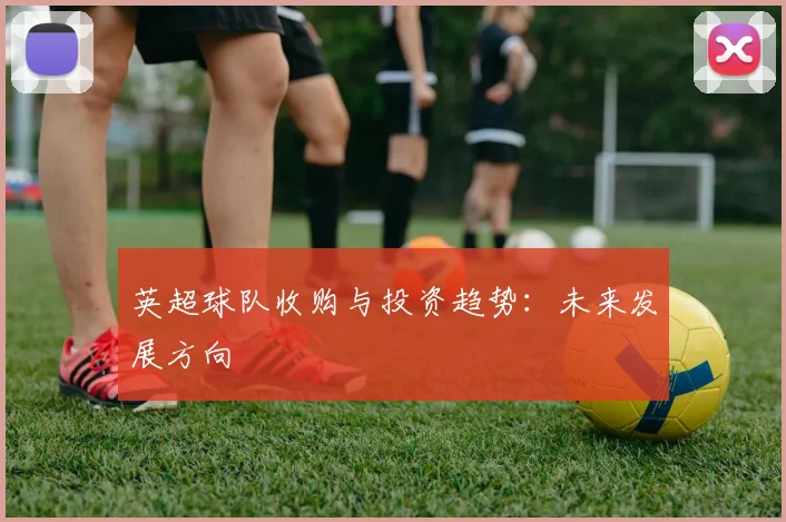 英超球队收购与投资趋势:未来发展方向
