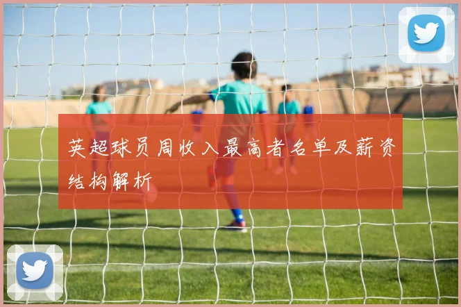 英超球员周收入最高者名单及薪资结构解析