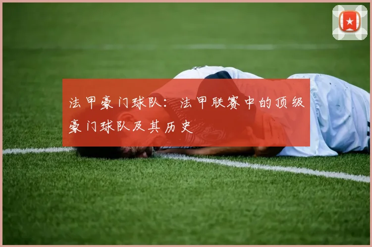 法甲豪门球队：法甲联赛中的顶级豪门球队及其历史