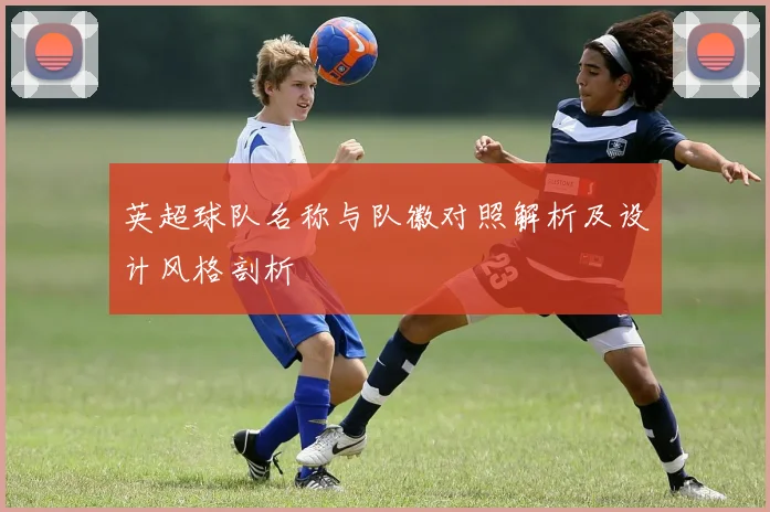 英超球队名称与队徽对照解析及设计风格剖析