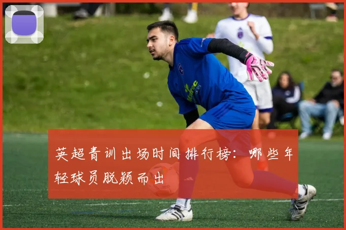 英超青训出场时间排行榜:哪些年轻球员脱颖而出