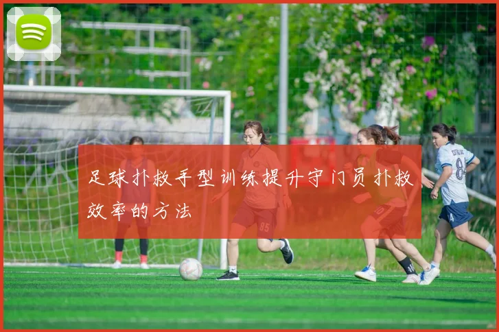 足球扑救手型训练提升守门员扑救效率的方法
