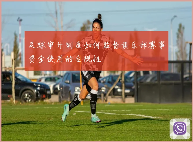 足球审计制度如何监督俱乐部赛事资金使用的合规性