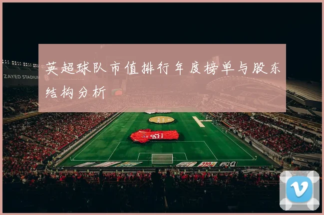 英超球队市值排行年度榜单与股东结构分析