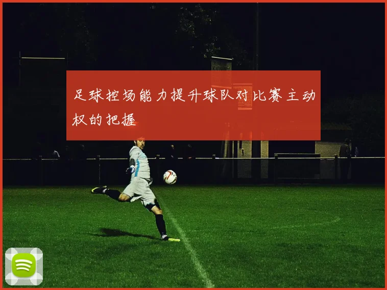 足球控场能力提升球队对比赛主动权的把握